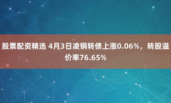 股票配资精选 4月3日凌钢转债上涨0.06%，转股溢价率76.65%