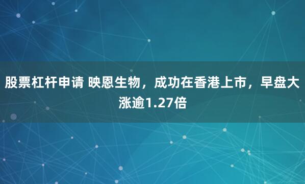 股票杠杆申请 映恩生物，成功在香港上市，早盘大涨逾1.27倍