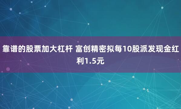 靠谱的股票加大杠杆 富创精密拟每10股派发现金红利1.5元