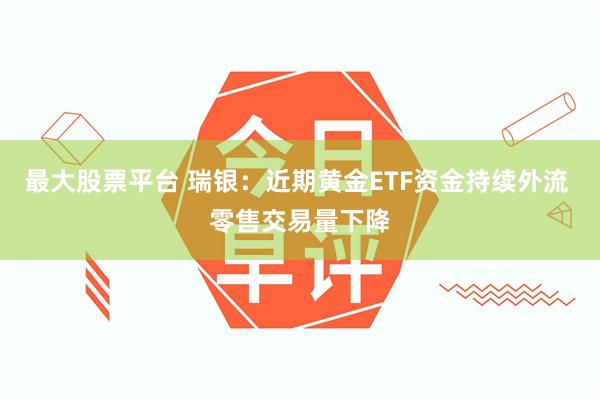 最大股票平台 瑞银：近期黄金ETF资金持续外流 零售交易量下降