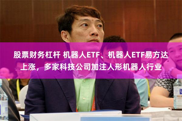 股票财务杠杆 机器人ETF、机器人ETF易方达上涨，多家科技公司加注人形机器人行业