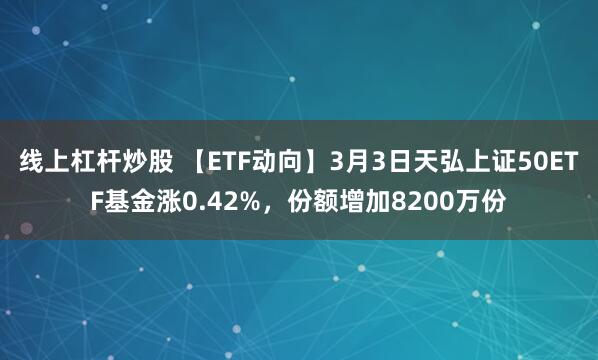 线上杠杆炒股 【ETF动向】3月3日天弘上证50ETF基金涨0.42%，份额增加8200万份