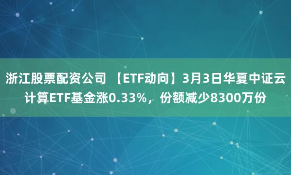 浙江股票配资公司 【ETF动向】3月3日华夏中证云计算ETF基金涨0.33%，份额减少8300万份