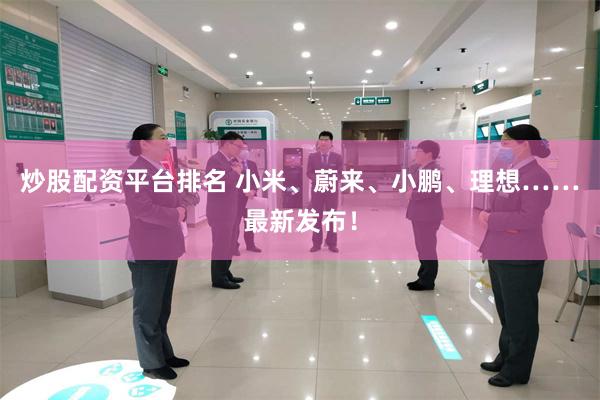 炒股配资平台排名 小米、蔚来、小鹏、理想……最新发布！