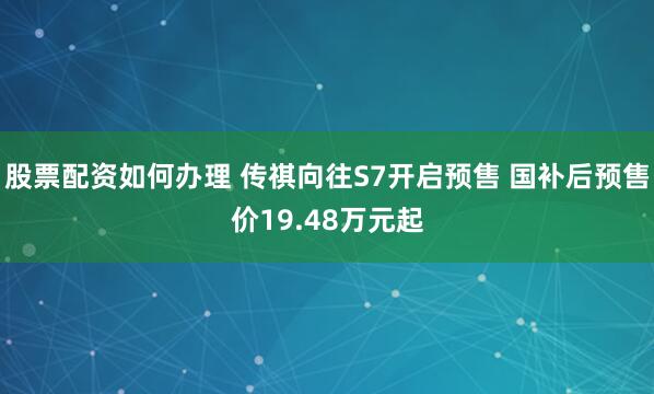 股票配资如何办理 传祺向往S7开启预售 国补后预售价19.48万元起