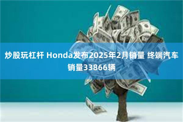 炒股玩杠杆 Honda发布2025年2月销量 终端汽车销量33866辆