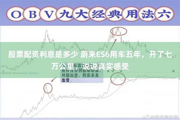 股票配资利息是多少 蔚来ES6用车五年，开了七万公里，说说真实感受