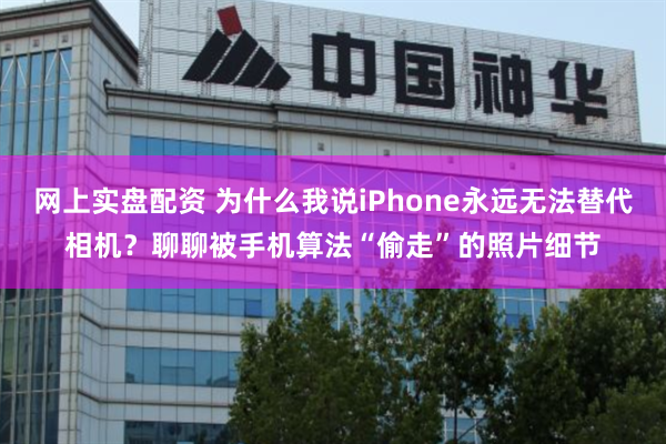 网上实盘配资 为什么我说iPhone永远无法替代相机？聊聊被手机算法“偷走”的照片细节