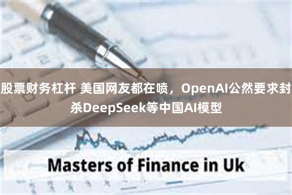 股票财务杠杆 美国网友都在喷，OpenAI公然要求封杀DeepSeek等中国AI模型