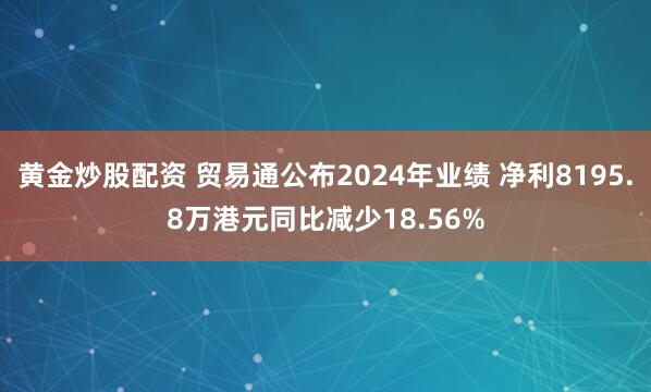 黄金炒股配资 贸易通公布2024年业绩 净利8195.8万港元同比减少18.56%