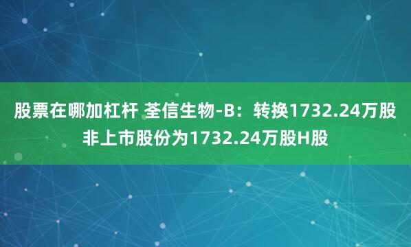 股票在哪加杠杆 荃信生物-B：转换1732.24万股非上市股份为1732.24万股H股