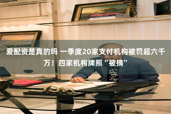 爱配资是真的吗 一季度20家支付机构被罚超六千万！四家机构牌照“被摘”