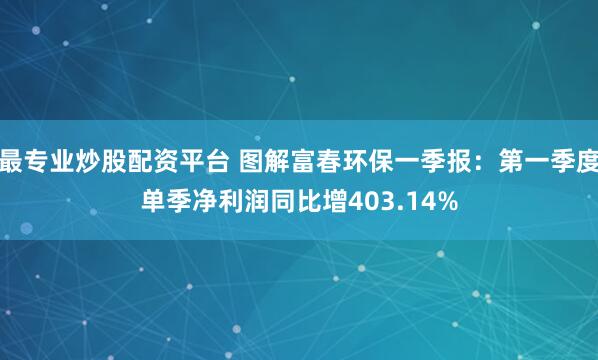 最专业炒股配资平台 图解富春环保一季报：第一季度单季净利润同比增403.14%