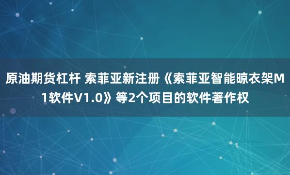 原油期货杠杆 索菲亚新注册《索菲亚智能晾衣架M1软件V1.0》等2个项目的软件著作权