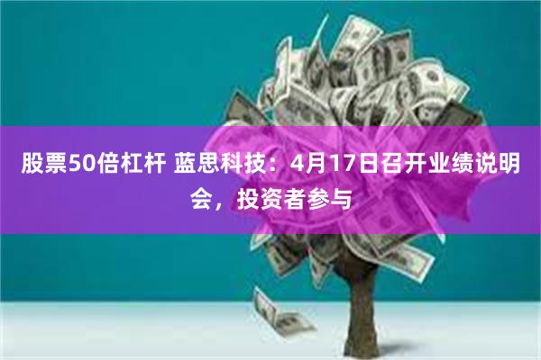 股票50倍杠杆 蓝思科技：4月17日召开业绩说明会，投资者参与