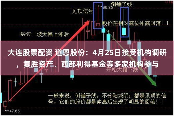 大连股票配资 道恩股份：4月25日接受机构调研，复胜资产、西部利得基金等多家机构参与