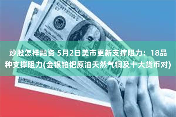 炒股怎样融资 5月2日美市更新支撑阻力：18品种支撑阻力(金银铂钯原油天然气铜及十大货币对)