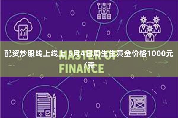配资炒股线上线上 5月4日周生生黄金价格1000元/克