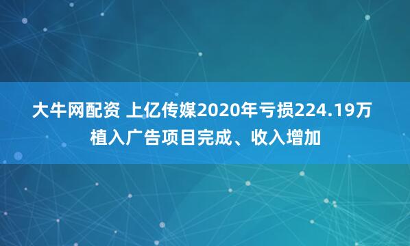 大牛网配资 上亿传媒2020年亏损224.19万 植入广告项目完成、收入增加
