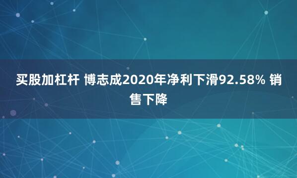 买股加杠杆 博志成2020年净利下滑92.58% 销售下降