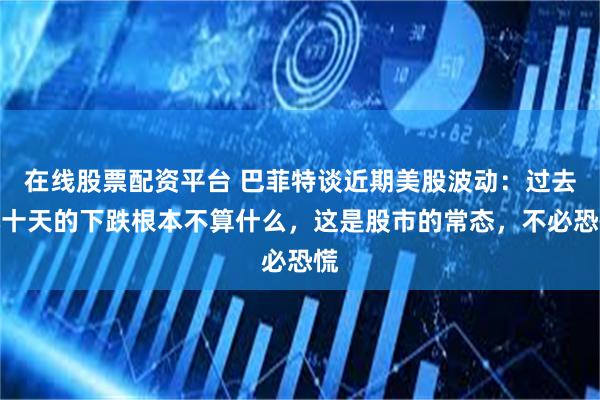 在线股票配资平台 巴菲特谈近期美股波动：过去几十天的下跌根本不算什么，这是股市的常态，不必恐慌