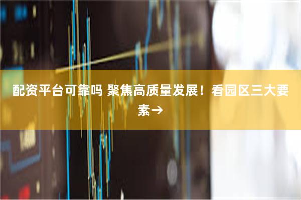 配资平台可靠吗 聚焦高质量发展！看园区三大要素→