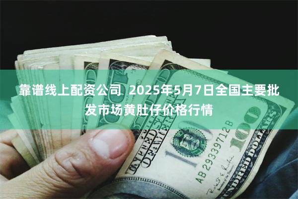 靠谱线上配资公司  2025年5月7日全国主要批发市场黄肚仔价格行情