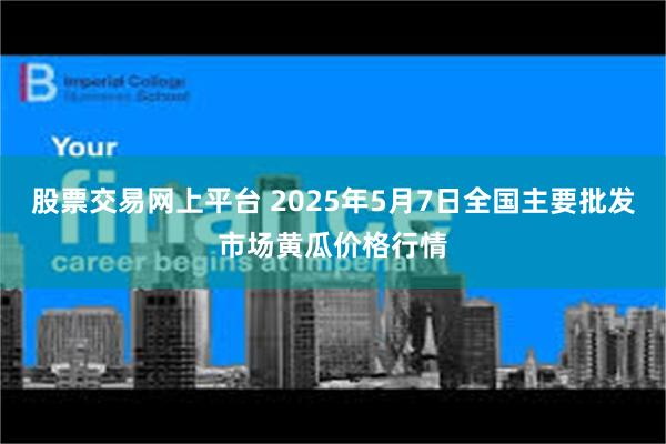 股票交易网上平台 2025年5月7日全国主要批发市场黄瓜价格行情