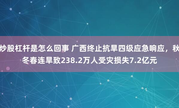 炒股杠杆是怎么回事 广西终止抗旱四级应急响应，秋冬春连旱致238.2万人受灾损失7.2亿元