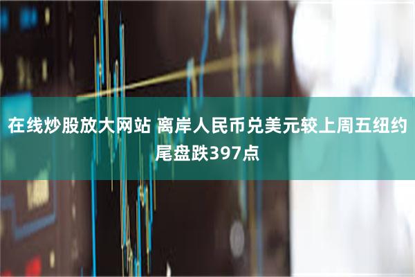 在线炒股放大网站 离岸人民币兑美元较上周五纽约尾盘跌397点