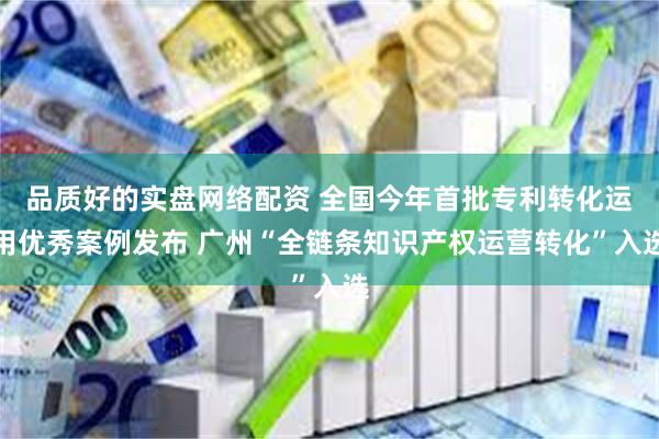 品质好的实盘网络配资 全国今年首批专利转化运用优秀案例发布 广州“全链条知识产权运营转化”入选