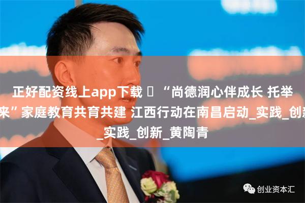 正好配资线上app下载 ​“尚德润心伴成长 托举明天育未来”家庭教育共育共建 江西行动在南昌启动_实践_创新_黄陶青