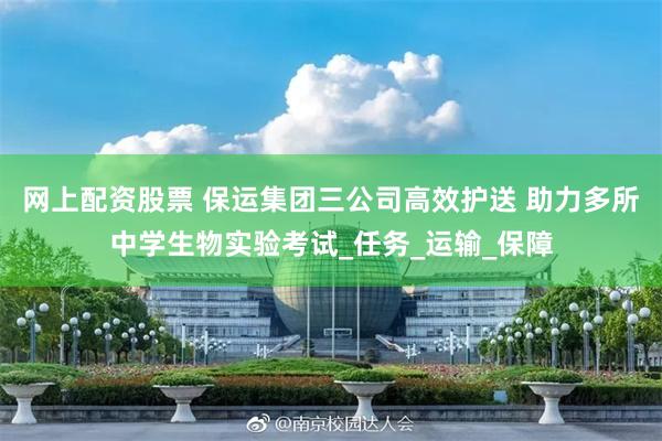 网上配资股票 保运集团三公司高效护送 助力多所中学生物实验考试_任务_运输_保障