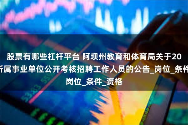 股票有哪些杠杆平台 阿坝州教育和体育局关于2025年所属事业单位公开考核招聘工作人员的公告_岗位_条件_资格