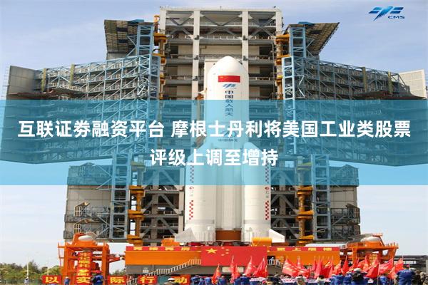 互联证劵融资平台 摩根士丹利将美国工业类股票评级上调至增持