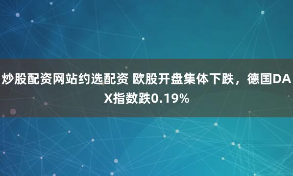 炒股配资网站约选配资 欧股开盘集体下跌，德国DAX指数跌0.19%