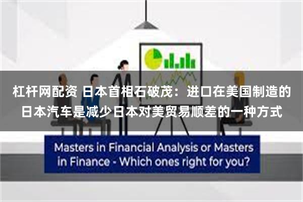 杠杆网配资 日本首相石破茂:进口在美国制造的日本汽车是减少日本对美贸易顺差的一种方式