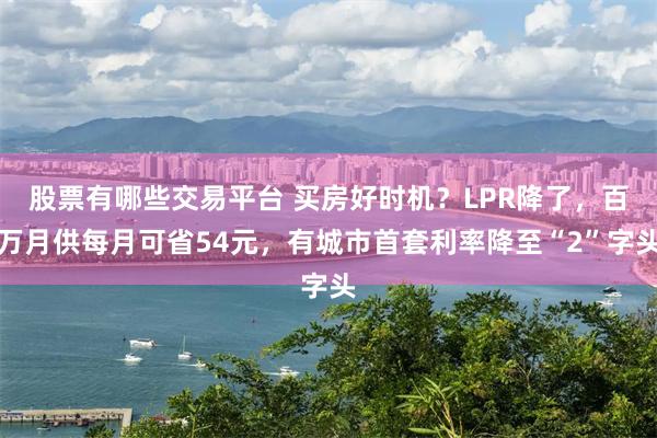 股票有哪些交易平台 买房好时机？LPR降了，百万月供每月可省54元，有城市首套利率降至“2”字头