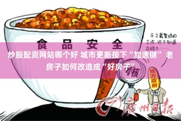炒股配资网站哪个好 城市更新按下“加速键” 老房子如何改造成“好房子”