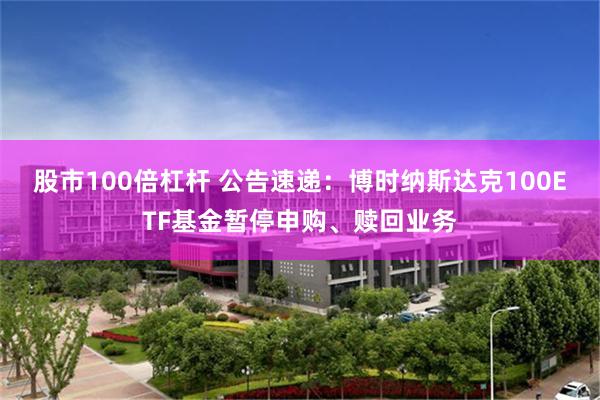 股市100倍杠杆 公告速递：博时纳斯达克100ETF基金暂停申购、赎回业务