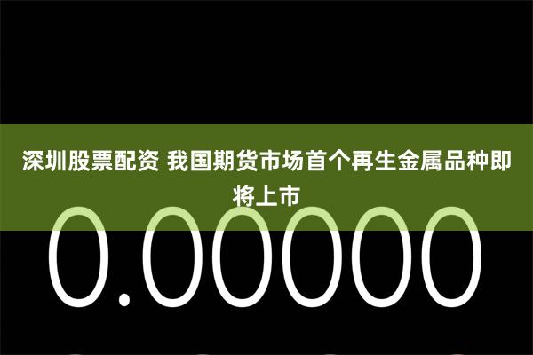深圳股票配资 我国期货市场首个再生金属品种即将上市