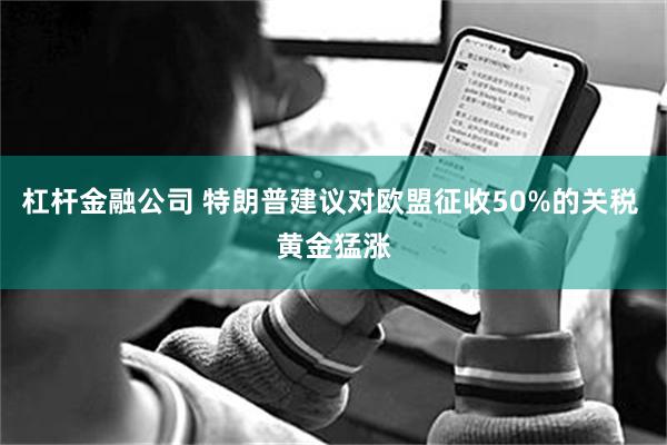 杠杆金融公司 特朗普建议对欧盟征收50%的关税 黄金猛涨