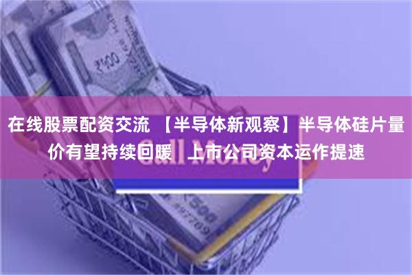 在线股票配资交流 【半导体新观察】半导体硅片量价有望持续回暖   上市公司资本运作提速