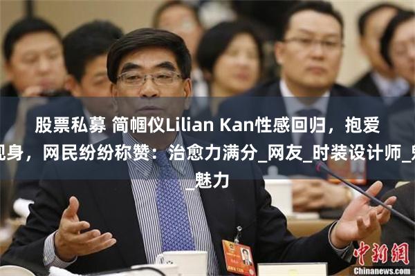股票私募 简帼仪Lilian Kan性感回归，抱爱犬现身，网民纷纷称赞：治愈力满分_网友_时装设计师_魅力