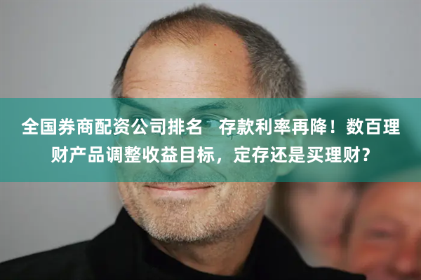 全国券商配资公司排名   存款利率再降！数百理财产品调整收益目标，定存还是买理财？