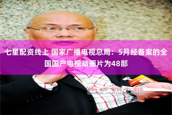 七星配资线上 国家广播电视总局：5月经备案的全国国产电视动画片为48部