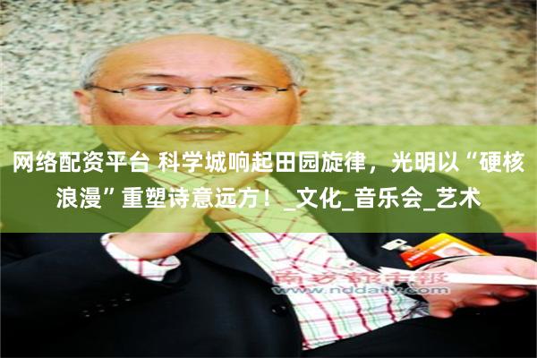 网络配资平台 科学城响起田园旋律，光明以“硬核浪漫”重塑诗意远方！_文化_音乐会_艺术