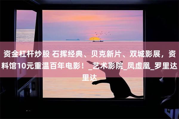 资金杠杆炒股 石挥经典、贝克新片、双城影展，资料馆10元重温百年电影！_艺术影院_凤虚凰_罗里达