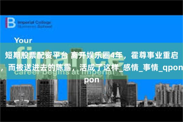 短期股票配资平台 离开娱乐圈4年，霍尊事业重启，而被送进去的陈露，活成了这样_感情_事情_qpon