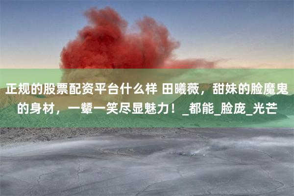 正规的股票配资平台什么样 田曦薇，甜妹的脸魔鬼的身材，一颦一笑尽显魅力！_都能_脸庞_光芒